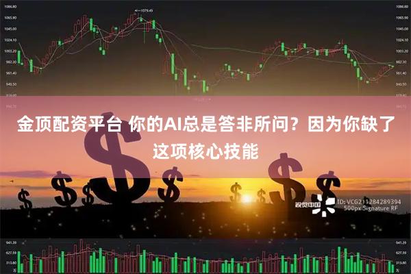金顶配资平台 你的AI总是答非所问？因为你缺了这项核心技能