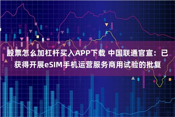 股票怎么加杠杆买入APP下载 中国联通官宣：已获得开展eSIM手机运营服务商用试验的批复
