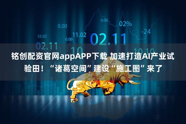 铭创配资官网appAPP下载 加速打造AI产业试验田！“诸葛空间”建设“施工图”来了