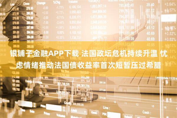银铺子金融APP下载 法国政坛危机持续升温 忧虑情绪推动法国债收益率首次短暂压过希腊