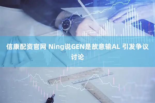 信康配资官网 Ning说GEN是故意输AL 引发争议讨论