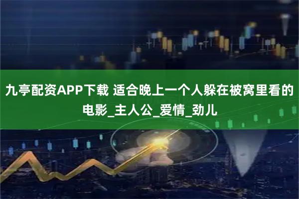 九亭配资APP下载 适合晚上一个人躲在被窝里看的电影_主人公_爱情_劲儿