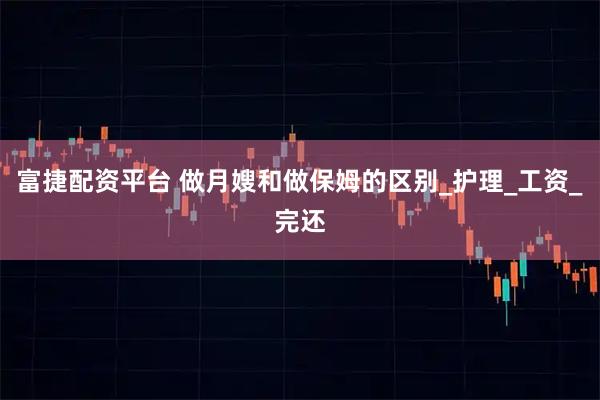 富捷配资平台 做月嫂和做保姆的区别_护理_工资_完还
