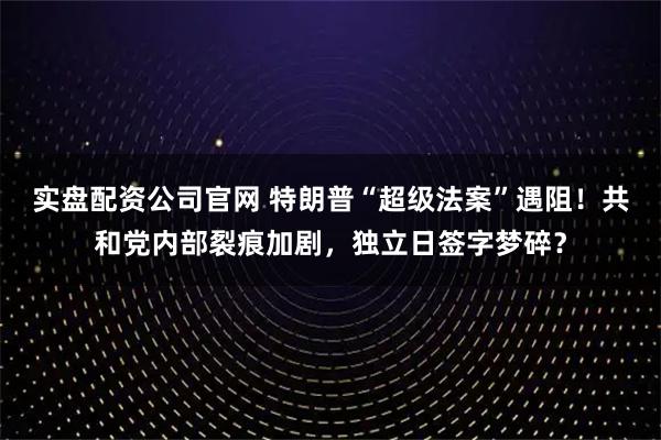 实盘配资公司官网 特朗普“超级法案”遇阻！共和党内部裂痕加剧，独立日签字梦碎？