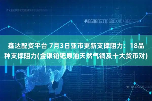 鑫达配资平台 7月3日亚市更新支撑阻力：18品种支撑阻力(金银铂钯原油天然气铜及十大货币对)
