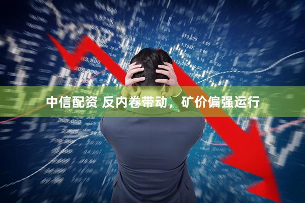 中信配资 反内卷带动，矿价偏强运行