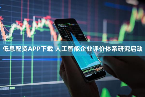 低息配资APP下载 人工智能企业评价体系研究启动