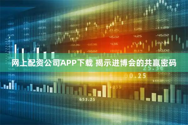 网上配资公司APP下载 揭示进博会的共赢密码