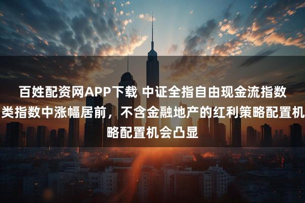 百姓配资网APP下载 中证全指自由现金流指数在红利类指数中涨幅居前，不含金融地产的红利策略配置机会凸显