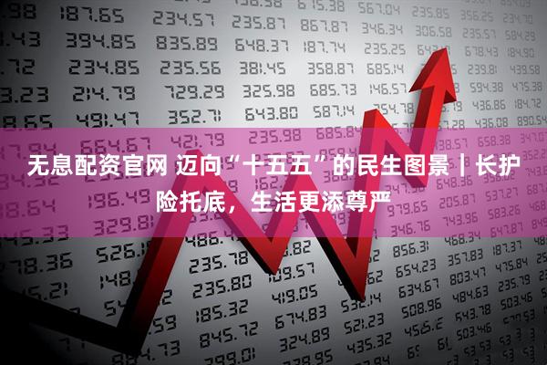 无息配资官网 迈向“十五五”的民生图景｜长护险托底，生活更添尊严