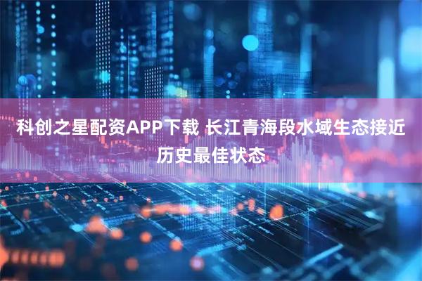 科创之星配资APP下载 长江青海段水域生态接近历史最佳状态