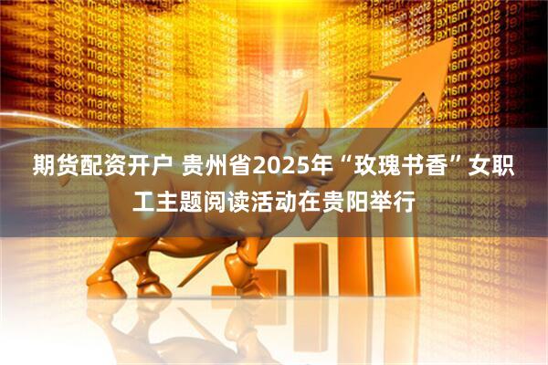 期货配资开户 贵州省2025年“玫瑰书香”女职工主题阅读活动在贵阳举行