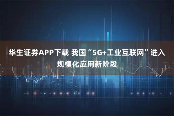华生证券APP下载 我国“5G+工业互联网”进入规模化应用新阶段
