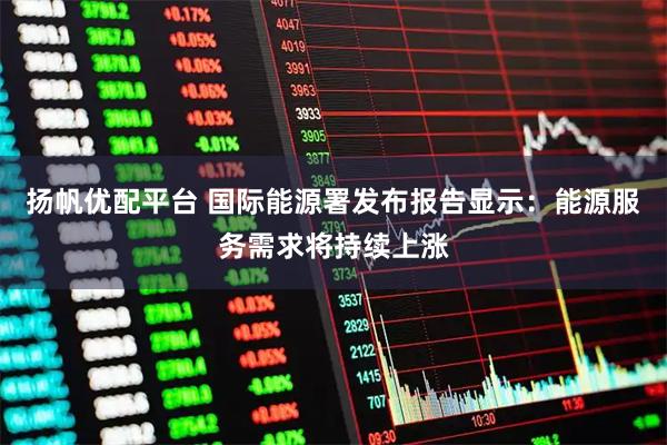 扬帆优配平台 国际能源署发布报告显示：能源服务需求将持续上涨