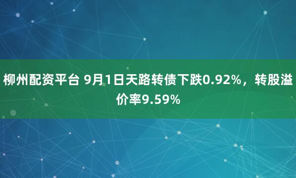 柳州配资平台 9月1日天路转债下跌0.92%，转股溢价率9.59%