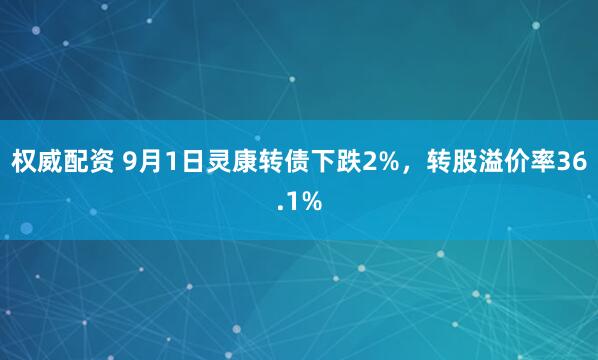 权威配资 9月1日灵康转债下跌2%，转股溢价率36.1%