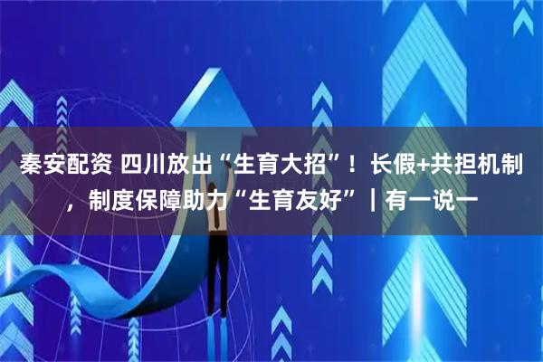 秦安配资 四川放出“生育大招”！长假+共担机制，制度保障助力“生育友好”｜有一说一