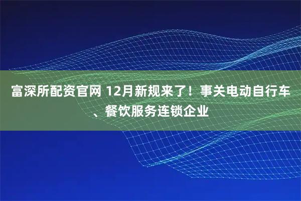 富深所配资官网 12月新规来了！事关电动自行车、餐饮服务连锁企业