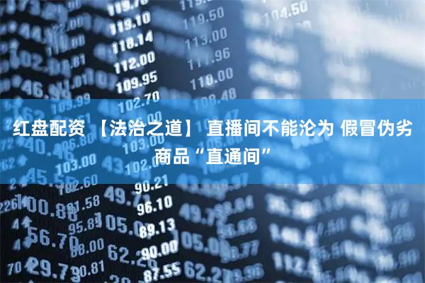 红盘配资 【法治之道】 直播间不能沦为 假冒伪劣商品“直通间”