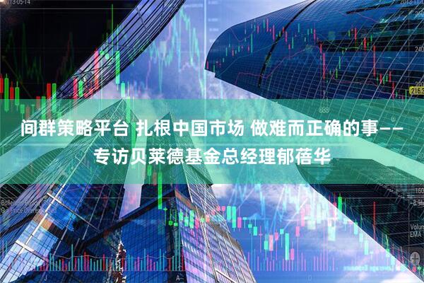 间群策略平台 扎根中国市场 做难而正确的事——专访贝莱德基金总经理郁蓓华