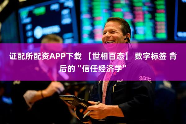 证配所配资APP下载 【世相百态】 数字标签 背后的“信任经济学”