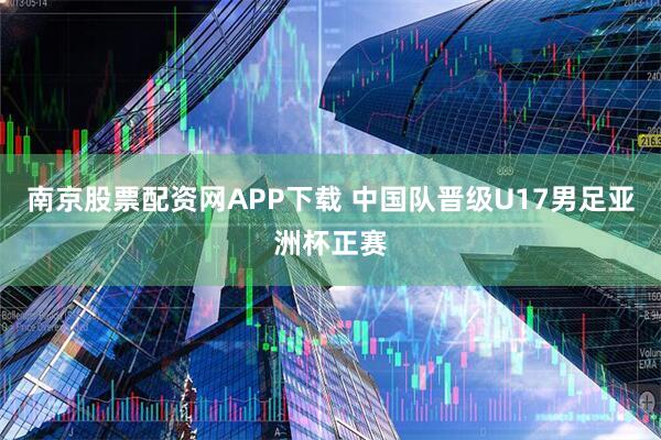 南京股票配资网APP下载 中国队晋级U17男足亚洲杯正赛