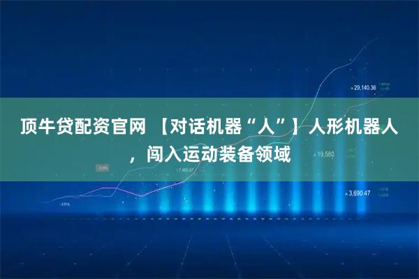 顶牛贷配资官网 【对话机器“人”】人形机器人，闯入运动装备领域