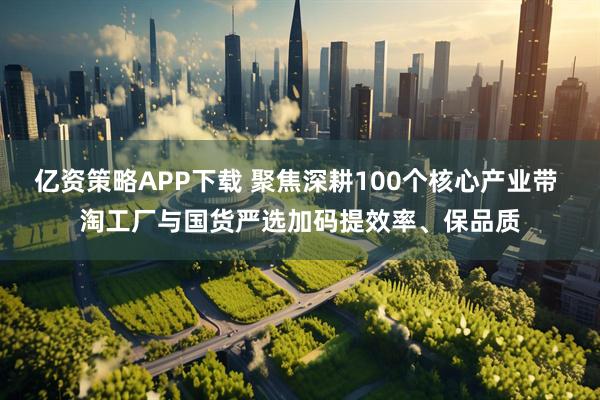 亿资策略APP下载 聚焦深耕100个核心产业带 淘工厂与国货严选加码提效率、保品质