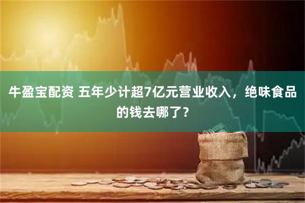 牛盈宝配资 五年少计超7亿元营业收入，绝味食品的钱去哪了？