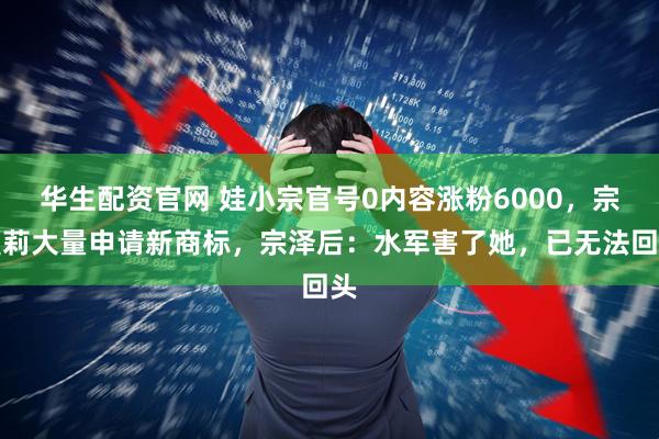 华生配资官网 娃小宗官号0内容涨粉6000，宗馥莉大量申请新商标，宗泽后：水军害了她，已无法回头