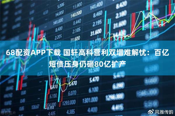 68配资APP下载 国轩高科营利双增难解忧：百亿短债压身仍砸80亿扩产
