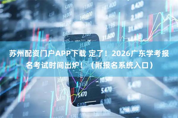 苏州配资门户APP下载 定了!2026广东学考报名考试时间出炉!(附报名系统入口)