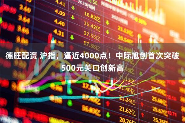 德旺配资 沪指，逼近4000点！中际旭创首次突破500元关口创新高
