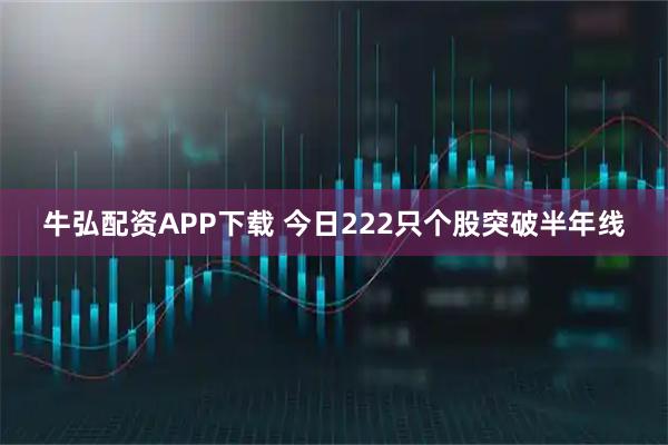 牛弘配资APP下载 今日222只个股突破半年线