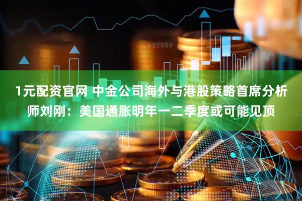 1元配资官网 中金公司海外与港股策略首席分析师刘刚：美国通胀明年一二季度或可能见顶