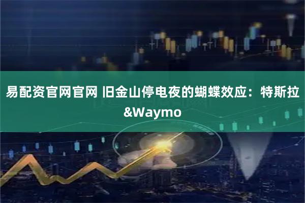 易配资官网官网 旧金山停电夜的蝴蝶效应：特斯拉&Waymo