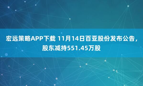 宏远策略APP下载 11月14日百亚股份发布公告，股东减持551.45万股