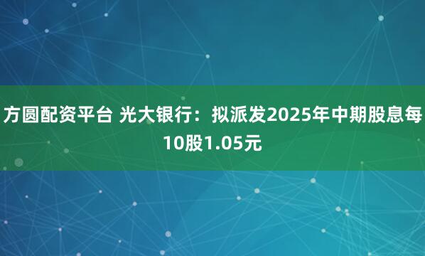 方圆配资平台 光大银行:拟派发2025年中期股息每10股1.05元