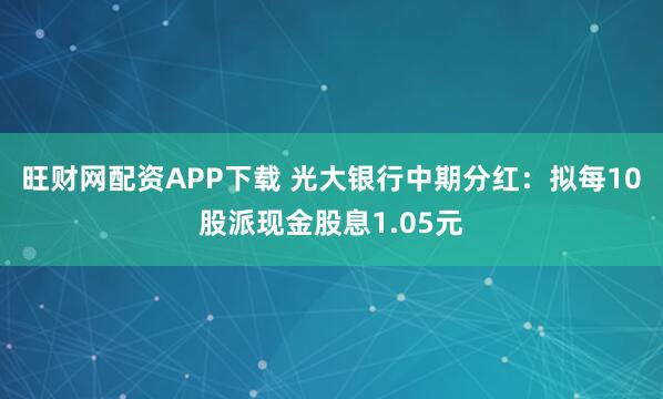 旺财网配资APP下载 光大银行中期分红：拟每10股派现金股息1.05元