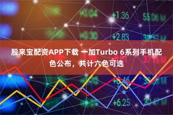 股来宝配资APP下载 一加Turbo 6系列手机配色公布,共计六色可选