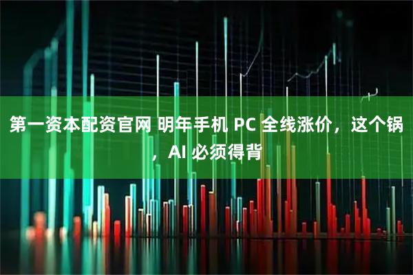 第一资本配资官网 明年手机 PC 全线涨价，这个锅，AI 必须得背