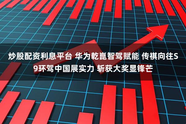 炒股配资利息平台 华为乾崑智驾赋能 传祺向往S9环驾中国展实力 斩获大奖显锋芒