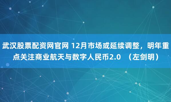 武汉股票配资网官网 12月市场或延续调整，明年重点关注商业航天与数字人民币2.0  （左剑明）