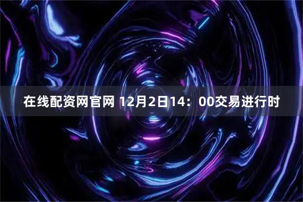 在线配资网官网 12月2日14:00交易进行时