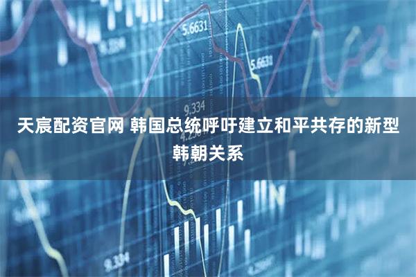 天宸配资官网 韩国总统呼吁建立和平共存的新型韩朝关系