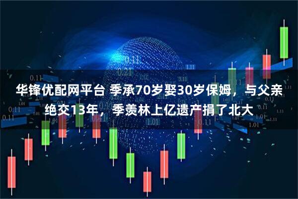 华锋优配网平台 季承70岁娶30岁保姆，与父亲绝交13年，季羡林上亿遗产捐了北大