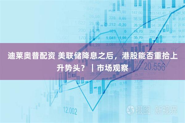 迪莱奥普配资 美联储降息之后,港股能否重拾上升势头?|市场观察