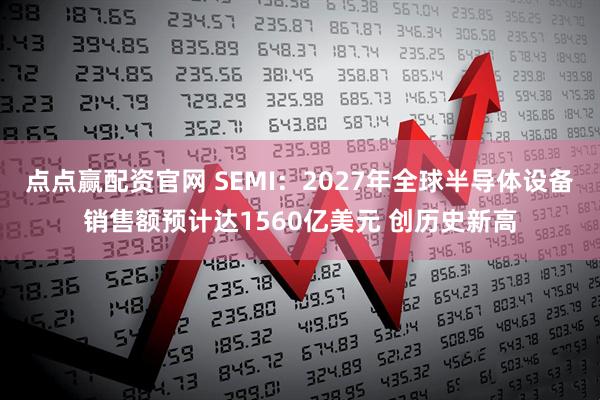 点点赢配资官网 SEMI：2027年全球半导体设备销售额预计达1560亿美元 创历史新高
