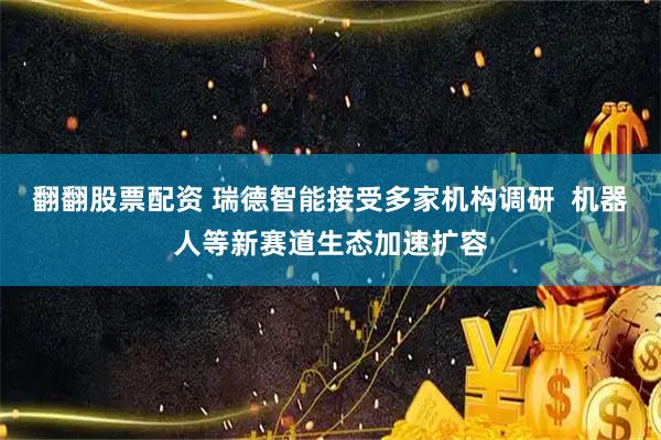 翻翻股票配资 瑞德智能接受多家机构调研  机器人等新赛道生态加速扩容