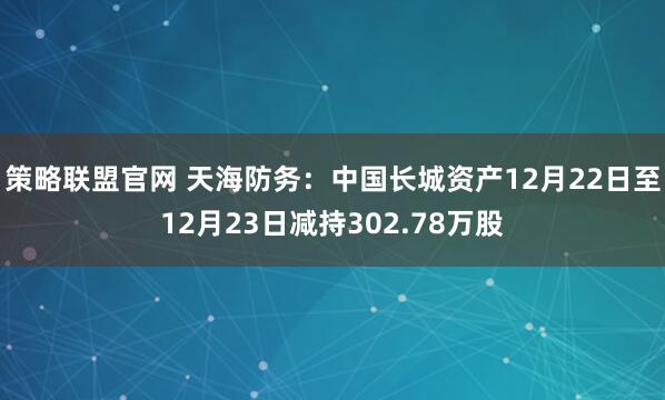 策略联盟官网 天海防务:中国长城资产12月22日至12月23日减持302.78万股